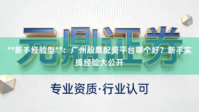 **新手经验型**：广州股票配资平台哪个好？新手实操经验大公开