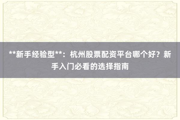 **新手经验型**：杭州股票配资平台哪个好？新手入门必看的选择指南