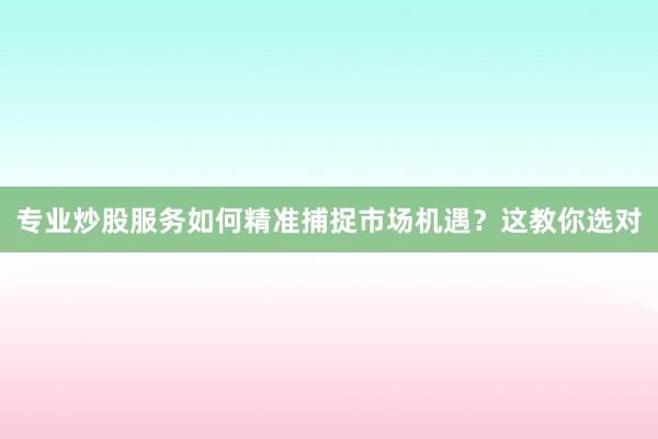 专业炒股服务如何精准捕捉市场机遇?这教你选对