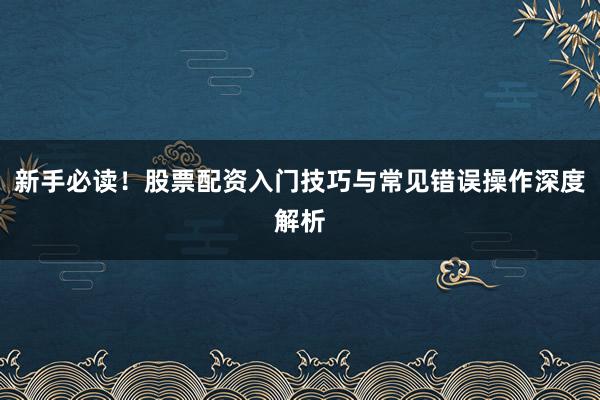新手必读!股票配资入门技巧与常见错误操作深度解析