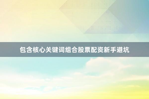 包含核心关键词组合股票配资新手避坑