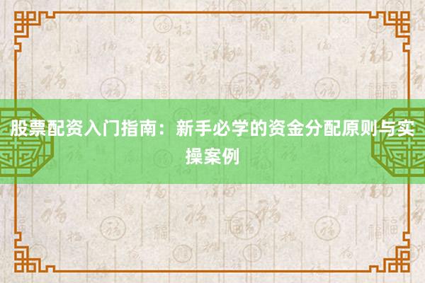 股票配资入门指南：新手必学的资金分配原则与实操案例