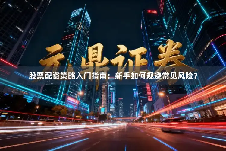 股票配资策略入门指南:新手如何规避常见风险?