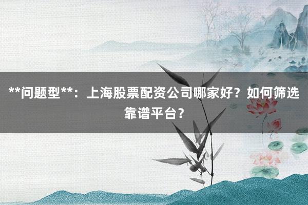 **问题型**：上海股票配资公司哪家好？如何筛选靠谱平台？