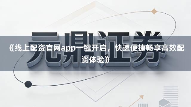 《线上配资官网app一键开启，快速便捷畅享高效配资体验》