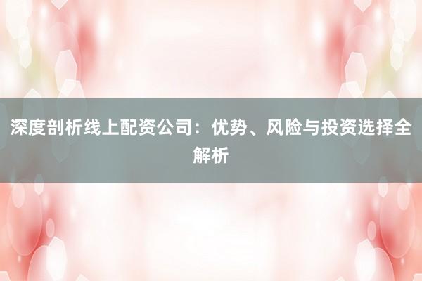 深度剖析线上配资公司:优势、风险与投资选择全解析