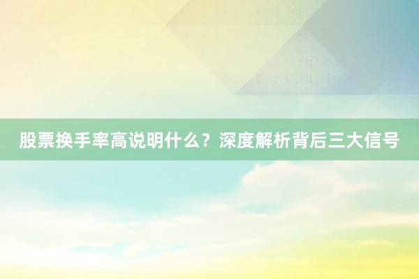股票换手率高说明什么？深度解析背后三大信号
