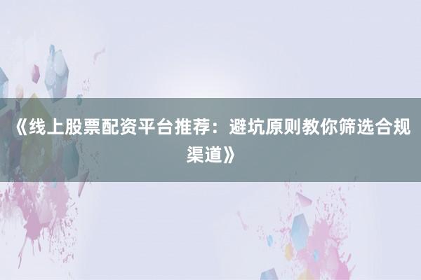 《线上股票配资平台推荐：避坑原则教你筛选合规渠道》