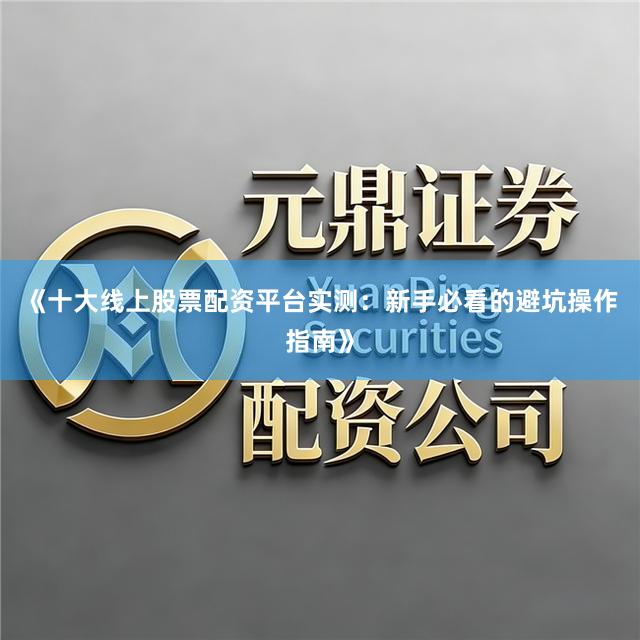 《十大线上股票配资平台实测：新手必看的避坑操作指南》