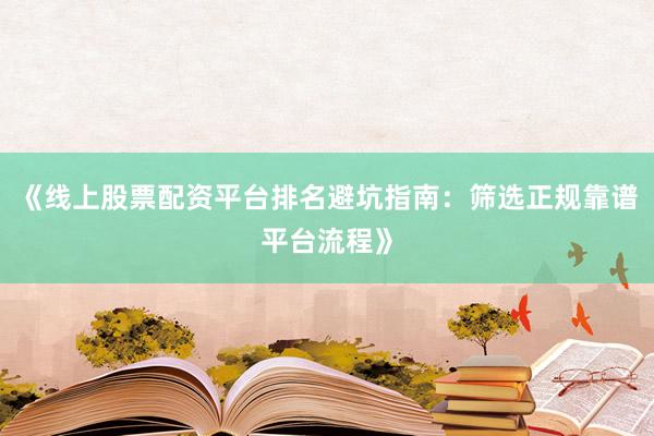 《线上股票配资平台排名避坑指南：筛选正规靠谱平台流程》