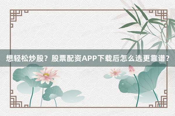 想轻松炒股？股票配资APP下载后怎么选更靠谱？