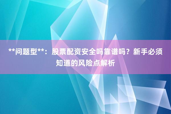 **问题型**：股票配资安全吗靠谱吗？新手必须知道的风险点解析