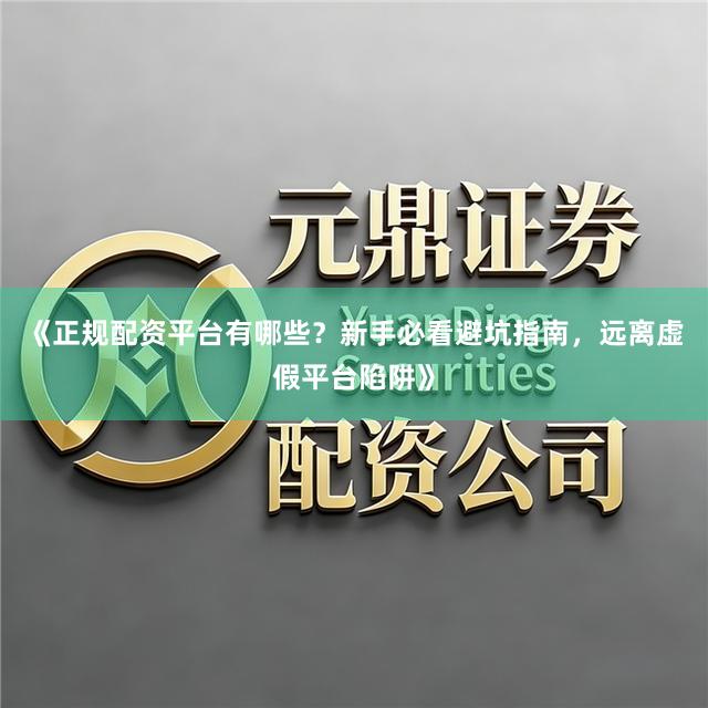《正规配资平台有哪些？新手必看避坑指南，远离虚假平台陷阱》