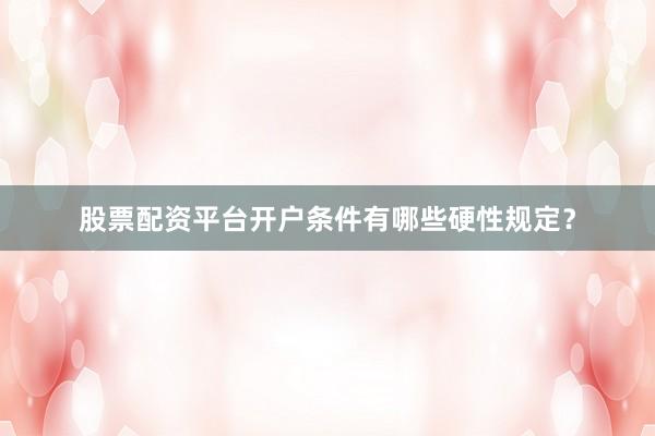 股票配资平台开户条件有哪些硬性规定？