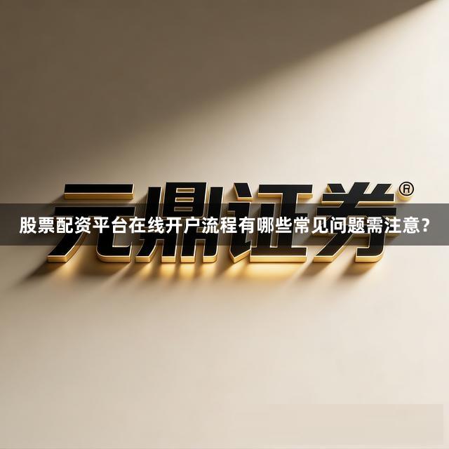 股票配资平台在线开户流程有哪些常见问题需注意？
