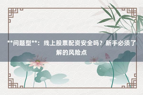 **问题型**：线上股票配资安全吗？新手必须了解的风险点