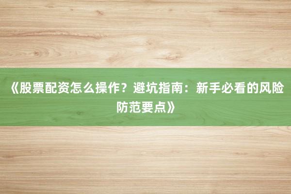 《股票配资怎么操作？避坑指南：新手必看的风险防范要点》