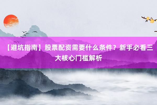 【避坑指南】股票配资需要什么条件？新手必看三大核心门槛解析