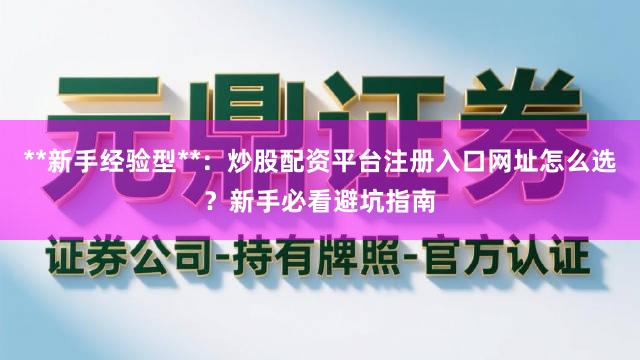 **新手经验型**：炒股配资平台注册入口网址怎么选？新手必看避坑指南