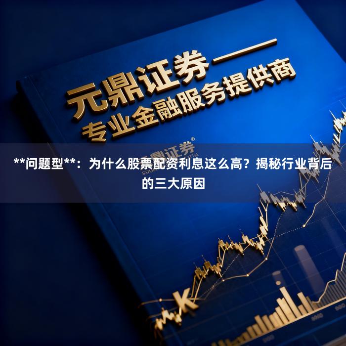 **问题型**：为什么股票配资利息这么高？揭秘行业背后的三大原因