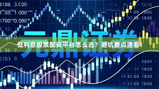 低利息股票配资平台怎么选？避坑要点速看！