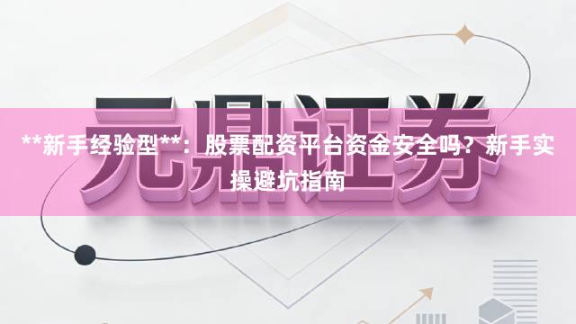 **新手经验型**：股票配资平台资金安全吗？新手实操避坑指南
