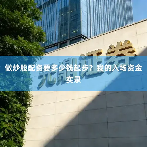 做炒股配资要多少钱起步？我的入场资金实录