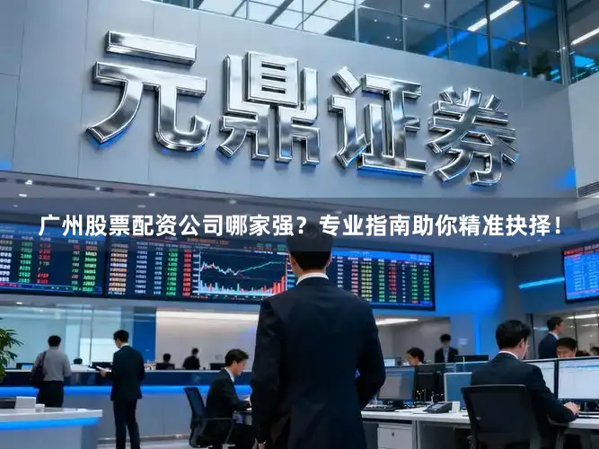 广州股票配资公司哪家强？专业指南助你精准抉择！