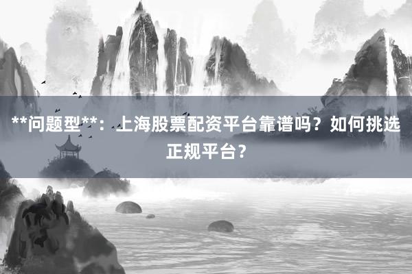 **问题型**：上海股票配资平台靠谱吗？如何挑选正规平台？