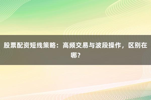股票配资短线策略：高频交易与波段操作，区别在哪？
