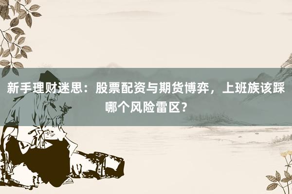 新手理财迷思：股票配资与期货博弈，上班族该踩哪个风险雷区？