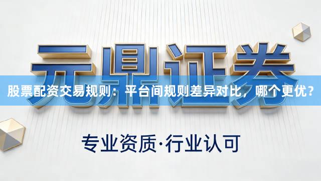 股票配资交易规则：平台间规则差异对比，哪个更优？