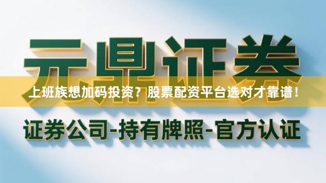 上班族想加码投资？股票配资平台选对才靠谱！