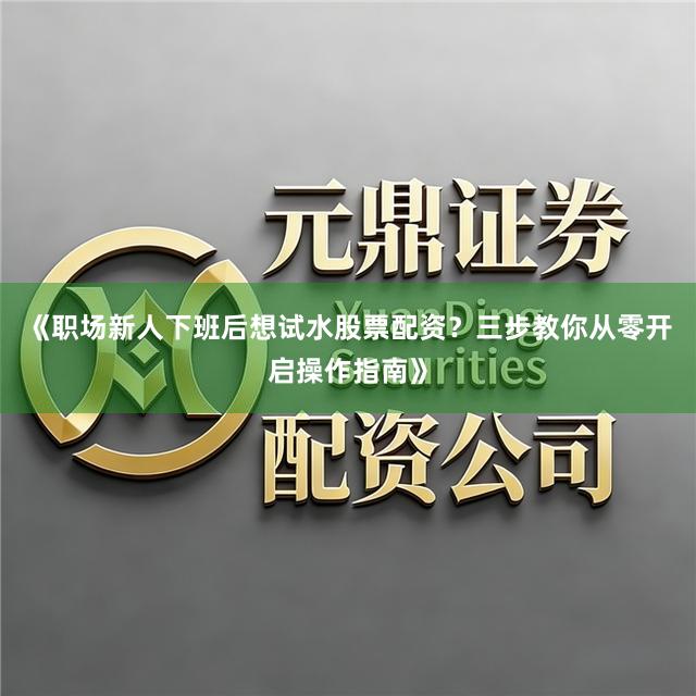 《职场新人下班后想试水股票配资？三步教你从零开启操作指南》