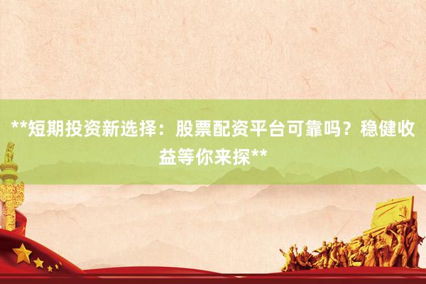 **短期投资新选择：股票配资平台可靠吗？稳健收益等你来探**