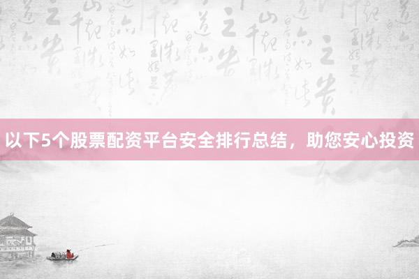 以下5个股票配资平台安全排行总结，助您安心投资