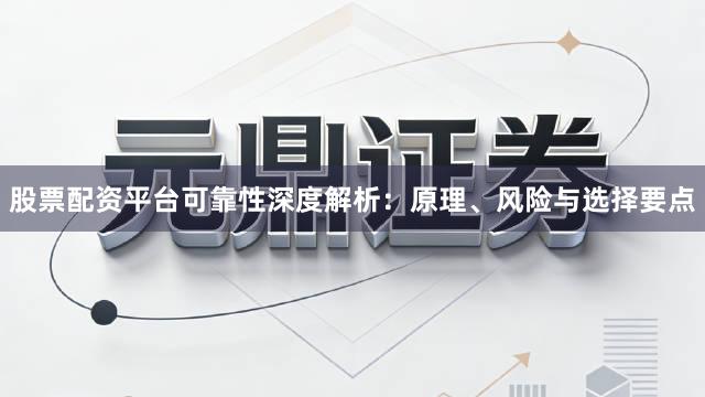 股票配资平台可靠性深度解析：原理、风险与选择要点