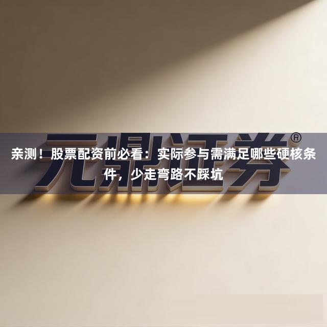 亲测！股票配资前必看：实际参与需满足哪些硬核条件，少走弯路不踩坑