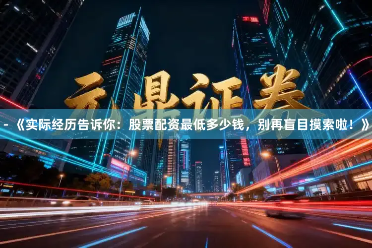 - 《实际经历告诉你：股票配资最低多少钱，别再盲目摸索啦！》