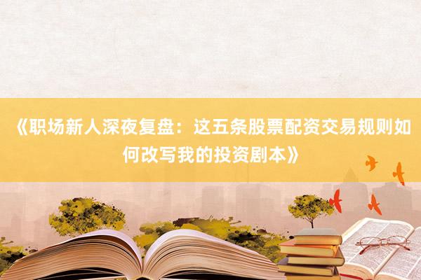 《职场新人深夜复盘：这五条股票配资交易规则如何改写我的投资剧本》