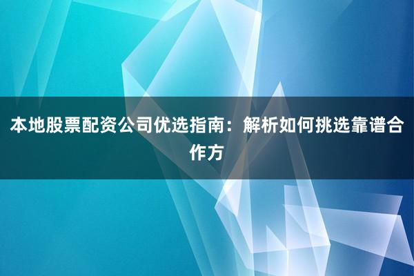 本地股票配资公司优选指南：解析如何挑选靠谱合作方