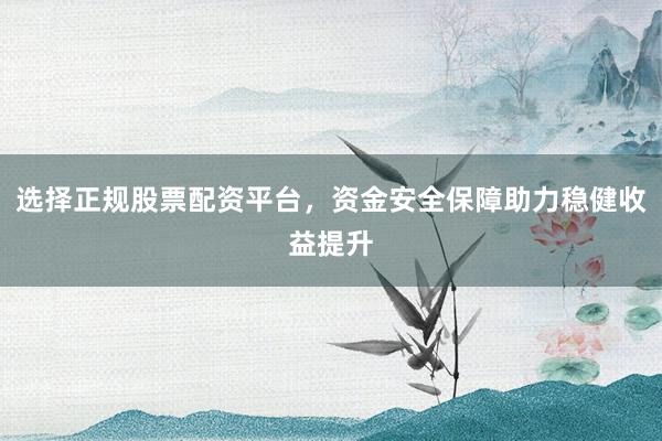 选择正规股票配资平台，资金安全保障助力稳健收益提升