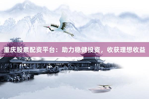 重庆股票配资平台：助力稳健投资，收获理想收益