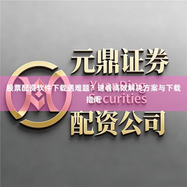 股票配资软件下载遇难题？速看高效解决方案与下载指南