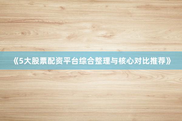《5大股票配资平台综合整理与核心对比推荐》