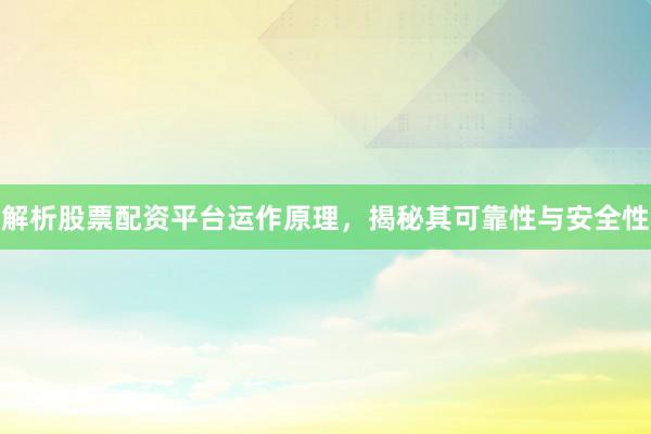 解析股票配资平台运作原理，揭秘其可靠性与安全性