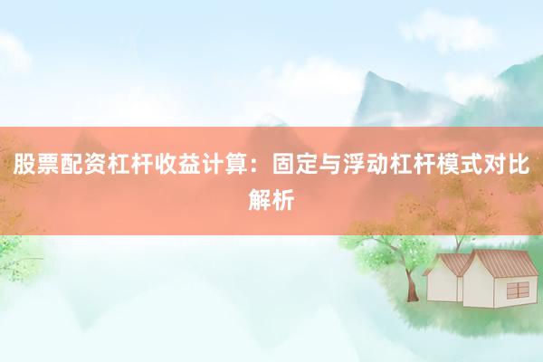 股票配资杠杆收益计算：固定与浮动杠杆模式对比解析