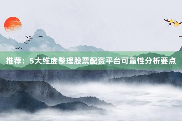 推荐：5大维度整理股票配资平台可靠性分析要点