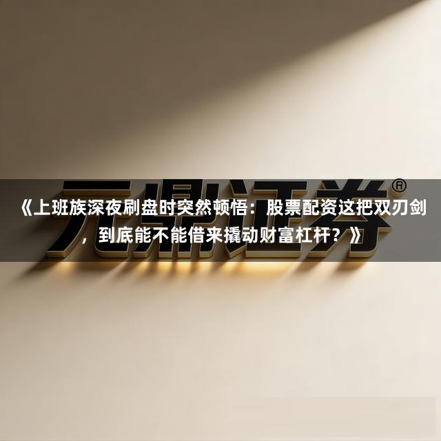 《上班族深夜刷盘时突然顿悟：股票配资这把双刃剑，到底能不能借来撬动财富杠杆？》