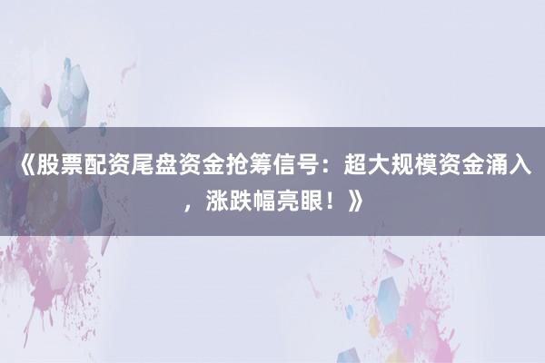 《股票配资尾盘资金抢筹信号：超大规模资金涌入，涨跌幅亮眼！》
